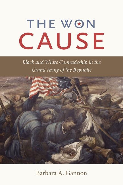 The Won Cause: Black and White Comradeship in the Grand Army of the Republic by Gannon, Barbara A.