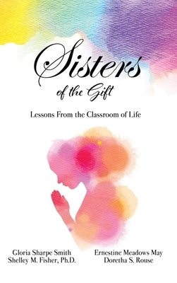 Sisters of the Gift: by Gloria Sharpe Smith, Shelley M. Fisher, Ph.D., Ernestine Meadows May and Doretha S. Rouse by Sharpe Smith, Gloria