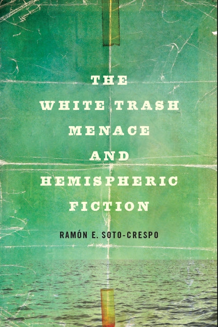 The White Trash Menace and Hemispheric Fiction by Soto-Crespo, Ram&#243;n E.