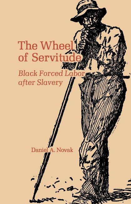 The Wheel of Servitude: Black Forced Labor After Slavery by Novak, Daniel A.