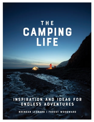 The Camping Life: Inspiration and Ideas for Endless Adventures by Leonard, Brendan