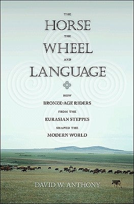 The Horse, the Wheel, and Language: How Bronze-Age Riders from the Eurasian Steppes Shaped the Modern World by Anthony, David W.