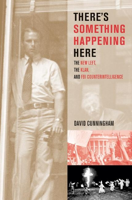 There's Something Happening Here: The New Left, the Klan, and FBI Counterintelligence by Cunningham, David