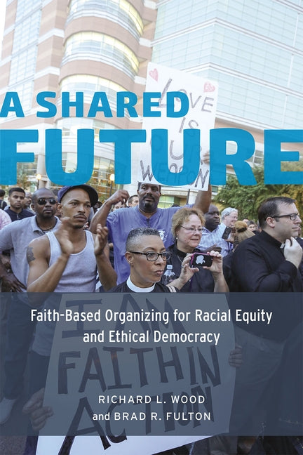 A Shared Future: Faith-Based Organizing for Racial Equity and Ethical Democracy by Wood, Richard L.