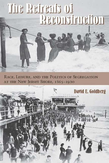 The Retreats of Reconstruction: Race, Leisure, and the Politics of Segregation at the New Jersey Shore, 1865-1920 by Goldberg, David E.