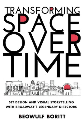 Transforming Space Over Time: Set Design and Visual Storytelling with Broadway's Legendary Directors by Boritt, Beowulf