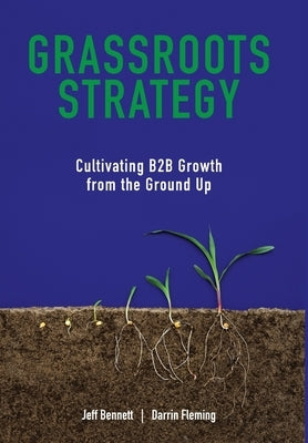 Grassroots Strategy: Cultivating B2B Growth from the Ground Up by Bennett, Jeff W.