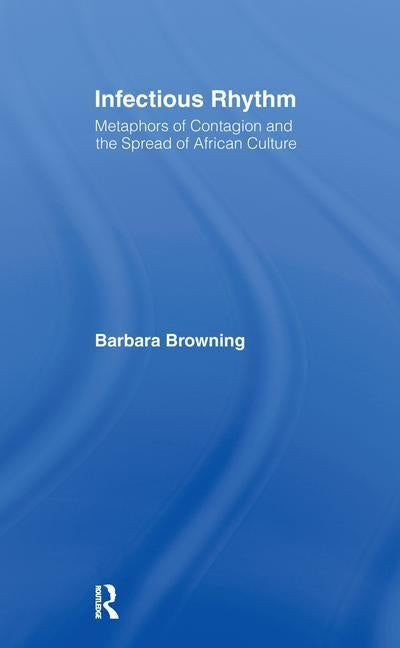 Infectious Rhythm: Metaphors of Contagion and the Spread of African Culture by Browning, Barbara
