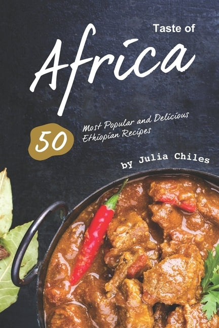 Taste of Africa: 50 Most Popular and Delicious Ethiopian Recipes by Chiles, Julia