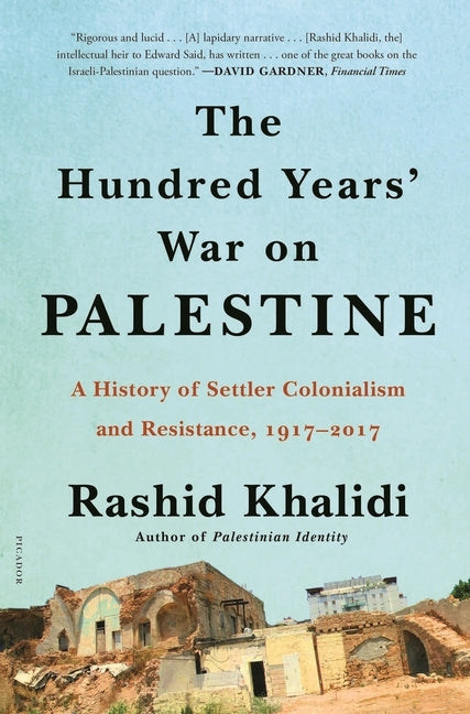 The Hundred Years' War on Palestine: A History of Settler Colonialism and Resistance, 1917-2017 by Khalidi, Rashid