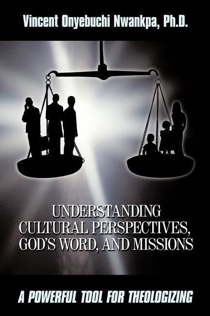 Understanding Cultural Perspectives, God's Word, and Missions: A Powerful Tool for Theologizing by Nwankpa, Ph. D. Vincent Onyebuchi