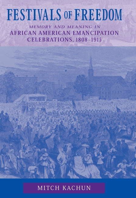 Festivals of Freedom: Meaning and Memory in African American Emancipation Celebrations, 1808-1915 by Kachun, Mitch