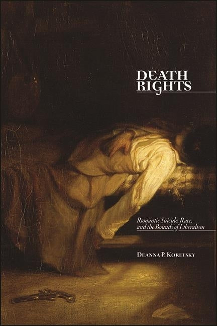 Death Rights: Romantic Suicide, Race, and the Bounds of Liberalism by Koretsky, Deanna P.