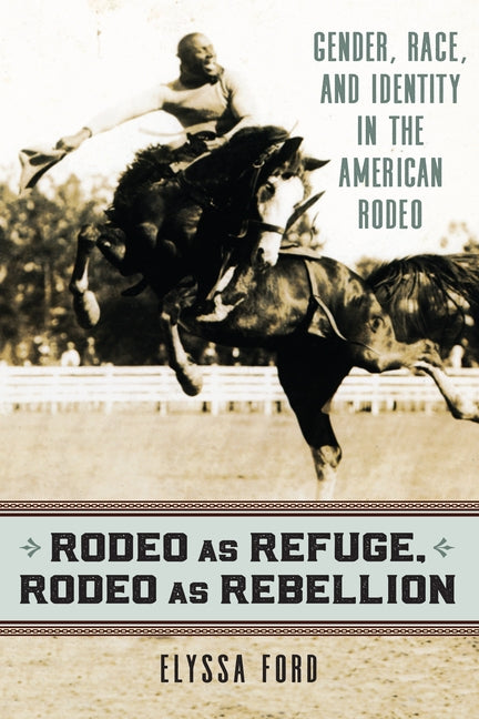 Rodeo as Refuge, Rodeo as Rebellion: Gender, Race, and Identity in the American Rodeo by Ford, Elyssa