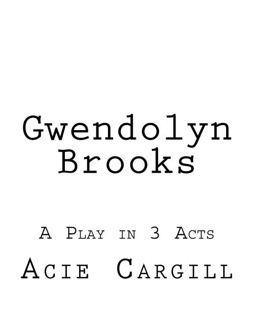 Gwendolyn Brooks: A Play in 3 Acts by Cargill, Acie