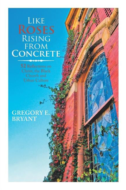 Like Roses Rising from Concrete: 52 Reflections on Christ, the Black Church and Urban Culture by Bryant, Gregory E.