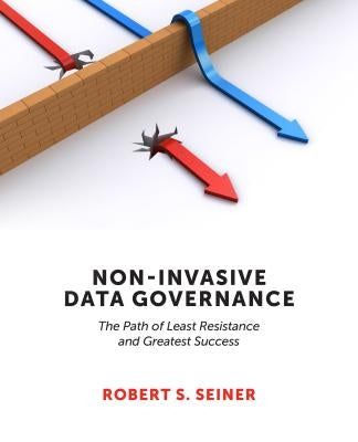 Non-Invasive Data Governance: The Path of Least Resistance and Greatest Success by Seiner, Robert
