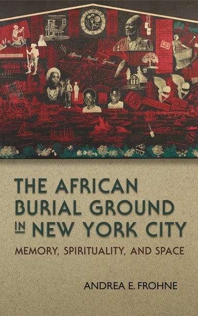 The African Burial Ground in New York City: Memory, Spirituality, and Space by Frohne, Andrea E.