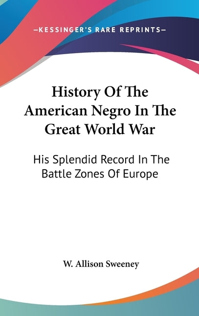 History Of The American Negro In The Great World War: His Splendid Record In The Battle Zones Of Europe by Sweeney, W. Allison