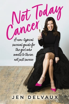 Not Today Cancer: A non-typical survival guide for the girl who wants to thrive, not just survive by Delvaux, Jen