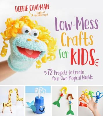 Low-Mess Crafts for Kids: 72 Projects to Create Your Own Magical Worlds by Chapman, Debbie