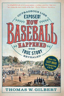 How Baseball Happened: Outrageous Lies Exposed! the True Story Revealed by Gilbert, Thomas W.