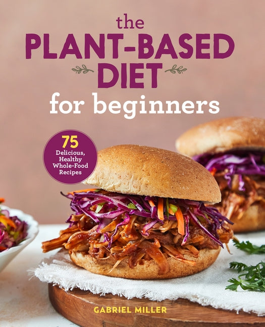 The Plant Based Diet for Beginners: 75 Delicious, Healthy Whole Food Recipes by Miller, Gabriel