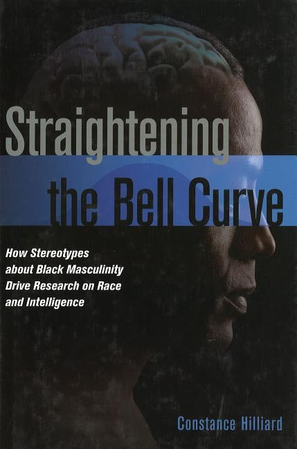 Straightening the Bell Curve: How Stereotypes about Black Masculinity Drive Research on Race and Intelligence by Hilliard, Constance