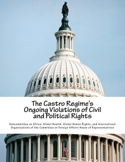 The Castro Regime's Ongoing Violations of Civil and Political Rights by Subcommittee on Africa, Global Health G.