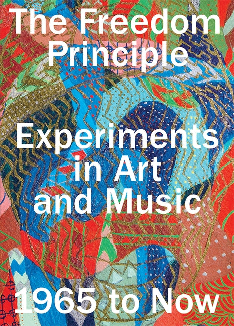 The Freedom Principle: Experiments in Art and Music, 1965 to Now by Beckwith, Naomi