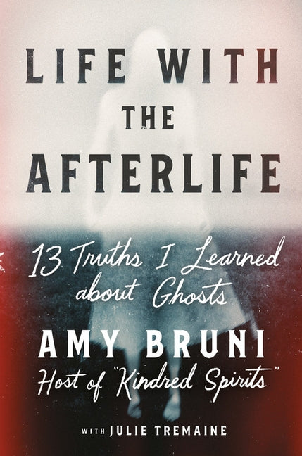 Life with the Afterlife: 13 Truths I Learned about Ghosts by Bruni, Amy