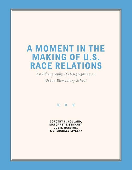 A Moment in the Making of U.S. Race Relations: An Ethnography of Desegregating an Urban Elementary School by Holland, Dorothy C.