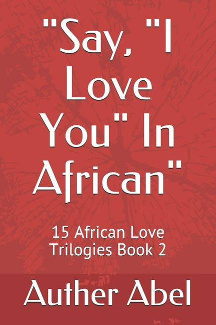 Say, I Love You in African: 15 African Love Trilogies Book 2 by Abel, Auther