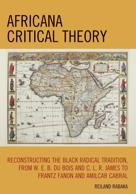 Africana Critical Theory: Reconstructing the Black Radical Tradition, from W.E.B.DuBois and C.L.R. James to Frantz Fanon and Amilcar Cabral by Rabaka, Reiland