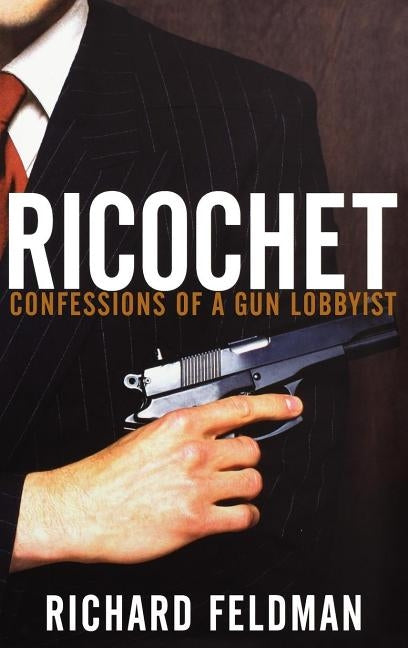 Ricochet: Confessions of a Gun Lobbyist by Feldman, Richard