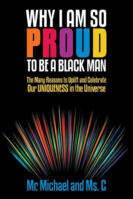 Why I Am So Proud to Be a Black Man: The Many Reasons to Uplift and Celebrate Our Uniqueness in the Universe by MR Michael