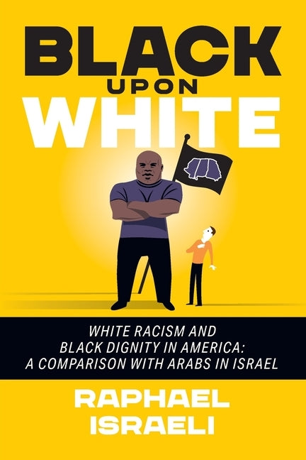 Black Upon White: White Racism and Black Dignity in America: A Comparison with Arabs in Israel by Israeli, Raphael