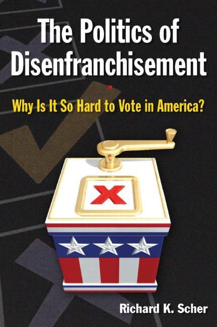 The Politics of Disenfranchisement: Why Is It So Hard to Vote in America?: Why Is It So Hard to Vote in America? by Scher, Richard K.