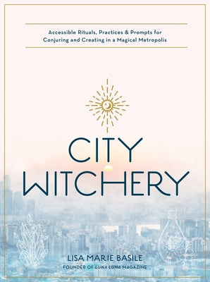 City Witchery: Accessible Rituals, Practices & Prompts for Conjuring and Creating in a Magical Metropolis by Basile, Lisa Marie