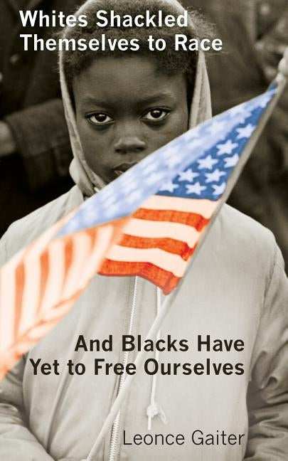 Whites Shackled Themselves to Race and Blacks Have Yet to Free Ourselves by Gaiter, Leonce