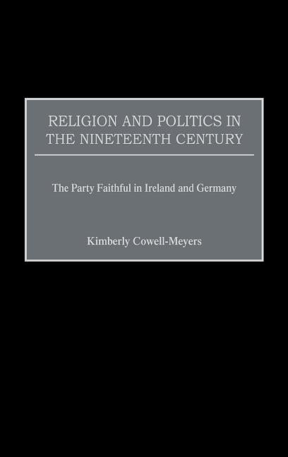Religion and Politics in the Nineteenth-Century: The Party Faithful in Ireland and Germany by Cowell-Meyers, Kimberly