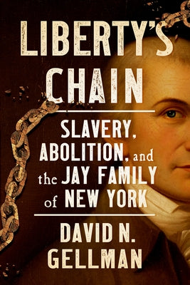 Liberty's Chain: Slavery, Abolition, and the Jay Family of New York by Gellman, David N.