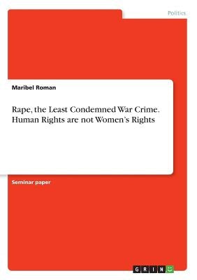 Rape, the Least Condemned War Crime. Human Rights are not Women's Rights by Roman, Maribel