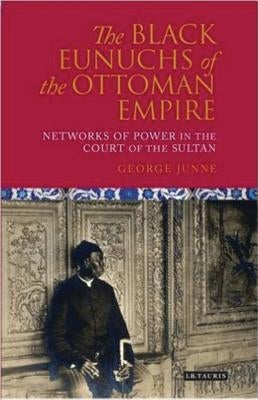 The Black Eunuchs of the Ottoman Empire: Networks of Power in the Court of the Sultan by Junne, George H.