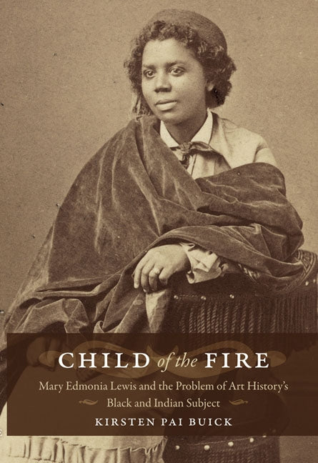 Child of the Fire: Mary Edmonia Lewis and the Problem of Art History's Black and Indian Subject by Buick, Kirsten