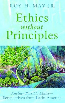 Ethics Without Principles: Another Possible Ethics--Perspectives from Latin America by May, Roy H.