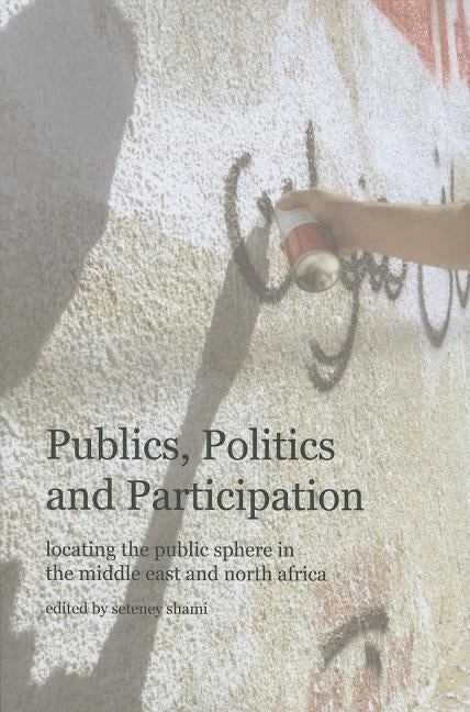 Publics, Politics and Participation: Locating the Public Sphere in the Middle East and North Africa by Shami, Seteney