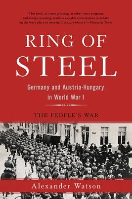 Ring of Steel: Germany and Austria-Hungary in World War I by Watson, Alexander