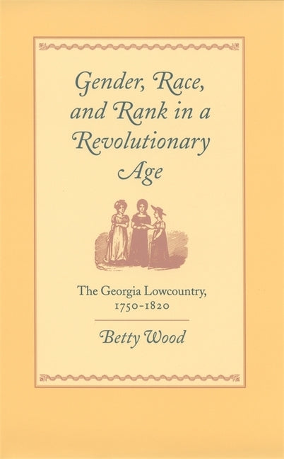 Gender, Race, and Rank in a Revolutionary Age: The Georgia Lowcountry, 1750-1820 by Wood, Betty