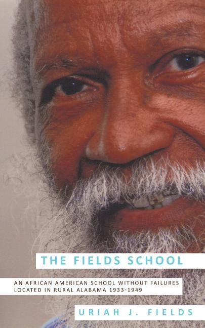 The Fields School: An African American School Without Failures Located in Rural Alabama 1933-1949 by Fields, Uriah J.